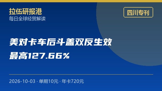 四川专刊：美对华卡车后斗盖双反生效，最高合计税率127.66%